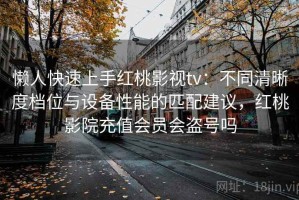 懒人快速上手红桃影视tv：不同清晰度档位与设备性能的匹配建议，红桃影院充值会员会盗号吗