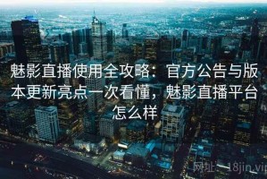 魅影直播使用全攻略：官方公告与版本更新亮点一次看懂，魅影直播平台怎么样