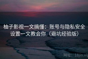 柚子影视一文搞懂：账号与隐私安全设置一文教会你（避坑经验版）