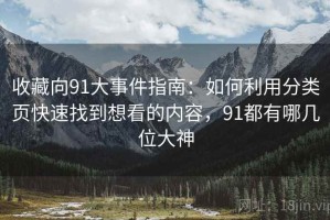收藏向91大事件指南：如何利用分类页快速找到想看的内容，91都有哪几位大神