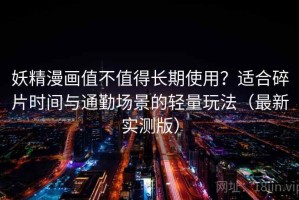 妖精漫画值不值得长期使用？适合碎片时间与通勤场景的轻量玩法（最新实测版）