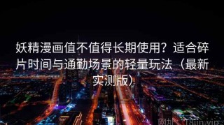 妖精漫画值不值得长期使用？适合碎片时间与通勤场景的轻量玩法（最新实测版）