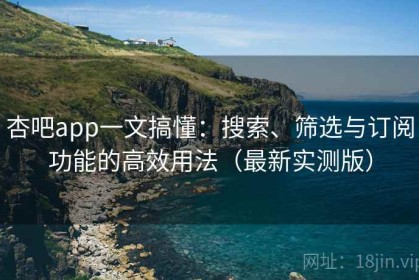 杏吧app一文搞懂：搜索、筛选与订阅功能的高效用法（最新实测版）