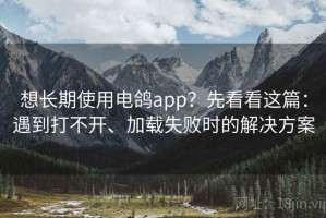 想长期使用电鸽app？先看看这篇：遇到打不开、加载失败时的解决方案