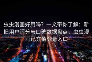 虫虫漫画好用吗？一文带你了解：新旧用户评分与口碑数据盘点，虫虫漫画已充值登录入口