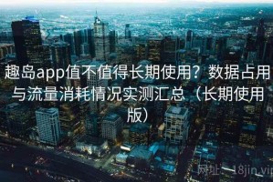 趣岛app值不值得长期使用？数据占用与流量消耗情况实测汇总（长期使用版）
