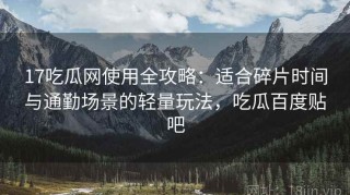 17吃瓜网使用全攻略：适合碎片时间与通勤场景的轻量玩法，吃瓜百度贴吧