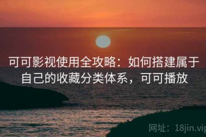 可可影视使用全攻略：如何搭建属于自己的收藏分类体系，可可播放