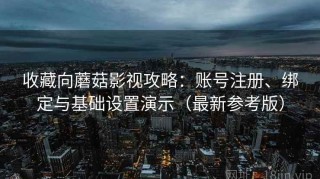 收藏向蘑菇影视攻略：账号注册、绑定与基础设置演示（最新参考版）