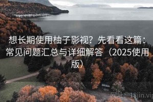 想长期使用柚子影视？先看看这篇：常见问题汇总与详细解答（2025使用版）