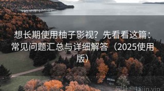 想长期使用柚子影视？先看看这篇：常见问题汇总与详细解答（2025使用版）