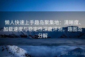 懒人快速上手趣岛聚集地：清晰度、加载速度与稳定性深度评测，趣图岛分解
