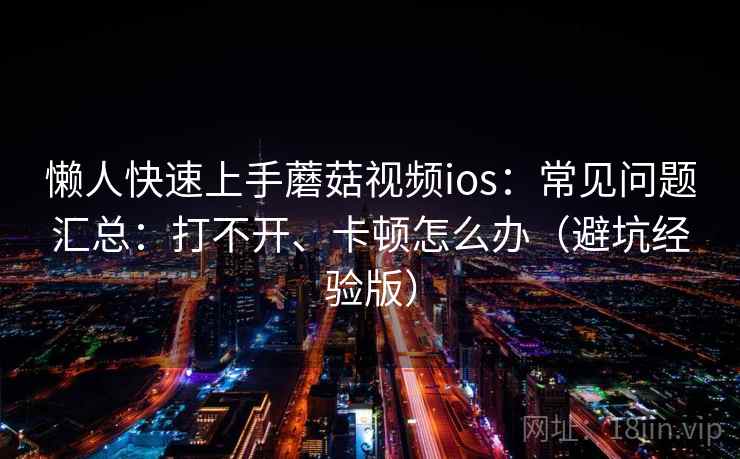 懒人快速上手蘑菇视频ios:常见问题汇总:打不开、卡顿怎么办(避坑经验版) 懒人快速上手蘑菇视频ios:常见问题汇总:打不开、卡顿怎么办(避坑经验版)