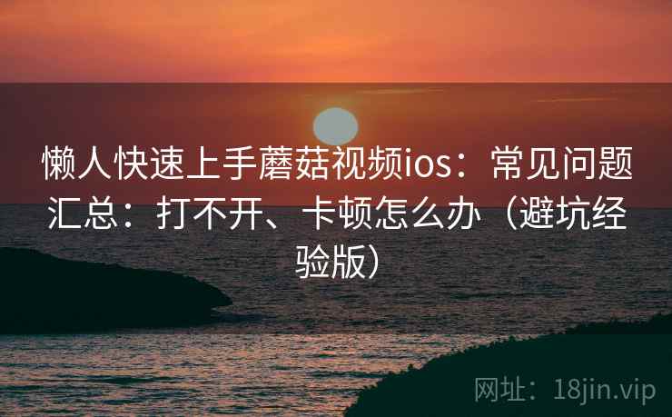 懒人快速上手蘑菇视频ios:常见问题汇总:打不开、卡顿怎么办(避坑经验版) 懒人快速上手蘑菇视频ios:常见问题汇总:打不开、卡顿怎么办(避坑经验版)