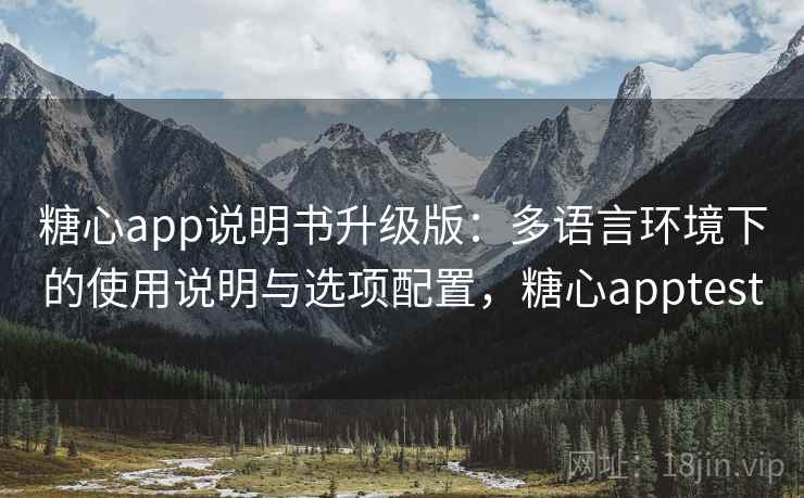 糖心app说明书升级版：多语言环境下的使用说明与选项配置，糖心apptest
