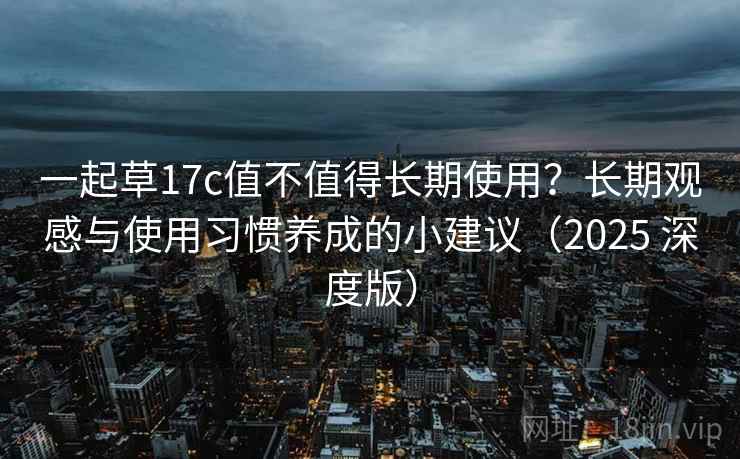 一起草17c值不值得长期使用？长期观感与使用习惯养成的小建议（2025 深度版）