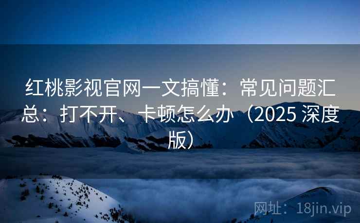 红桃影视官网一文搞懂:常见问题汇总:打不开、卡顿怎么办(2025 深度版) 红桃影视官网一文搞懂:常见问题汇总:打不开、卡顿怎么办(2025 深度版)