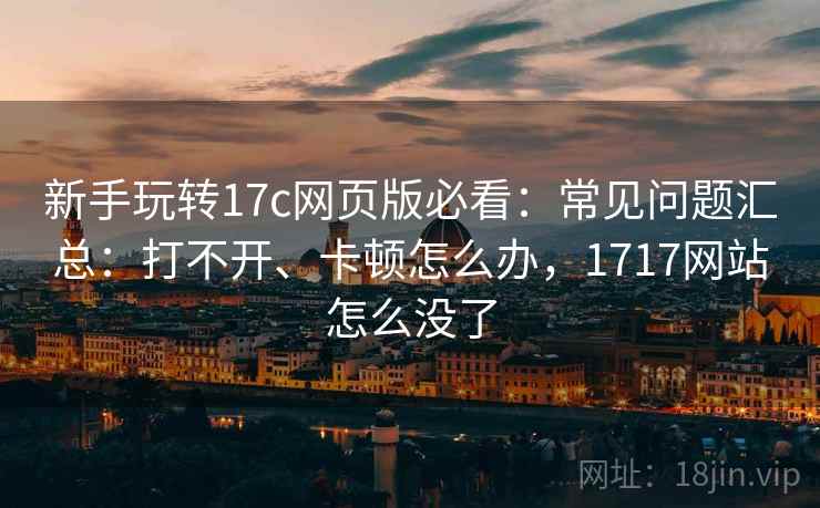 新手玩转17c网页版必看：常见问题汇总：打不开、卡顿怎么办，1717网站怎么没了
