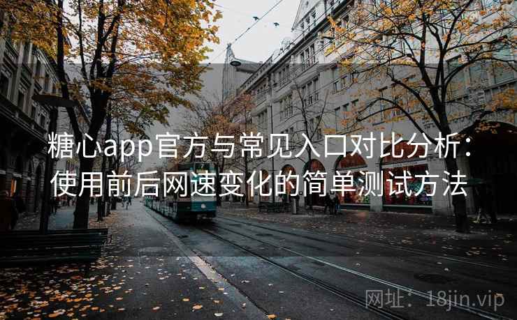 糖心app官方与常见入口对比分析:使用前后网速变化的简单测试方法 糖心app官方与常见入口对比分析:使用前后网速变化的简单测试方法