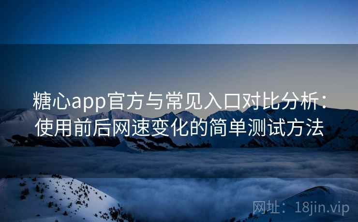 糖心app官方与常见入口对比分析:使用前后网速变化的简单测试方法 糖心app官方与常见入口对比分析:使用前后网速变化的简单测试方法