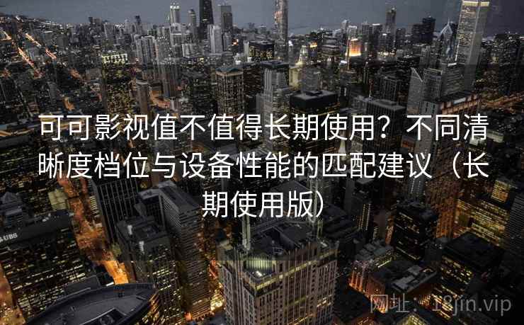 可可影视值不值得长期使用？不同清晰度档位与设备性能的匹配建议（长期使用版）