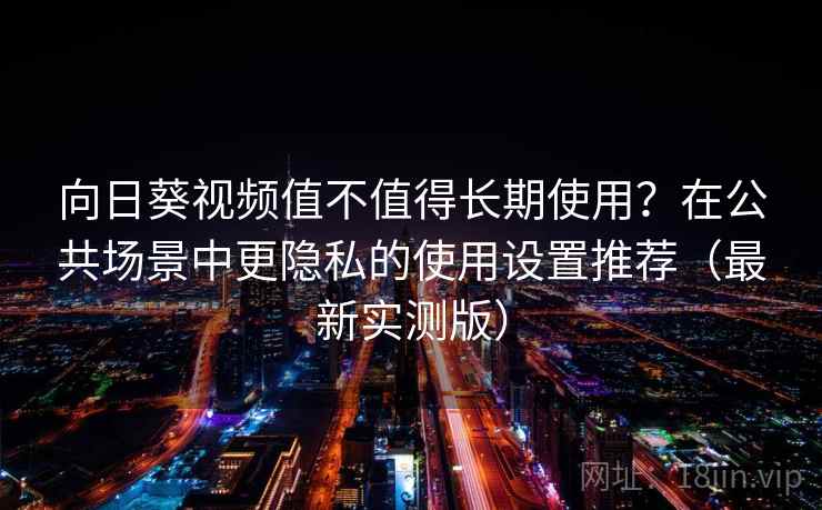 向日葵视频值不值得长期使用？在公共场景中更隐私的使用设置推荐（最新实测版）