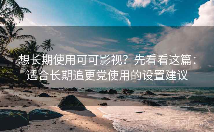 想长期使用可可影视？先看看这篇：适合长期追更党使用的设置建议