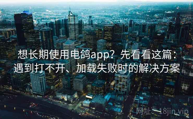 想长期使用电鸽app?先看看这篇:遇到打不开、加载失败时的解决方案 想长期使用电鸽app?先看看这篇:遇到打不开、加载失败时的解决方案