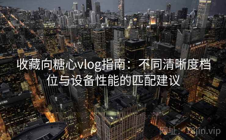 收藏向糖心vlog指南:不同清晰度档位与设备性能的匹配建议 收藏向糖心vlog指南:不同清晰度档位与设备性能的匹配建议