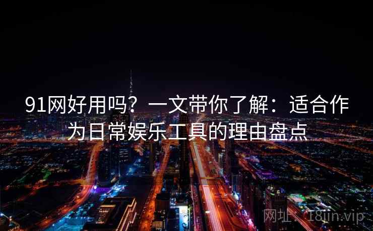 91网好用吗？一文带你了解：适合作为日常娱乐工具的理由盘点