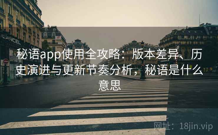 秘语app使用全攻略：版本差异、历史演进与更新节奏分析，秘语是什么意思