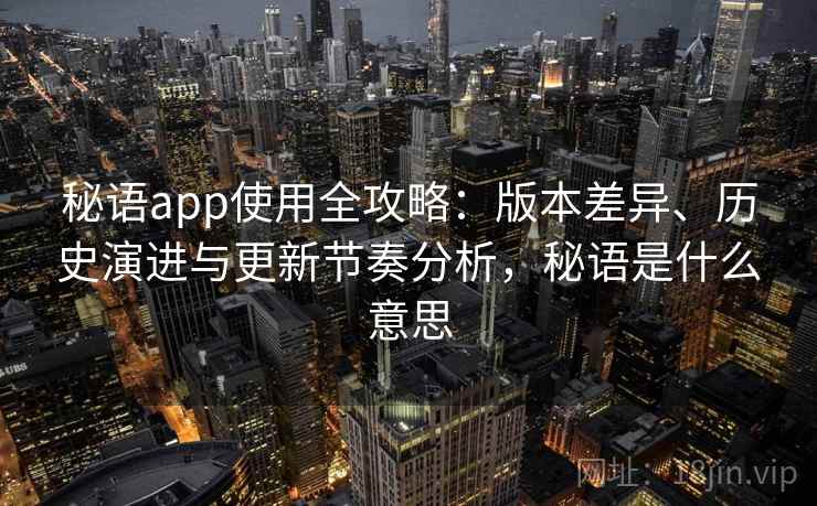 秘语app使用全攻略：版本差异、历史演进与更新节奏分析，秘语是什么意思
