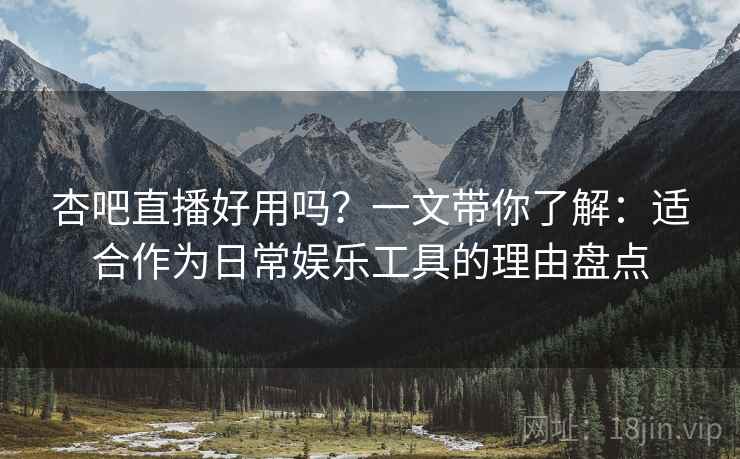 杏吧直播好用吗？一文带你了解：适合作为日常娱乐工具的理由盘点