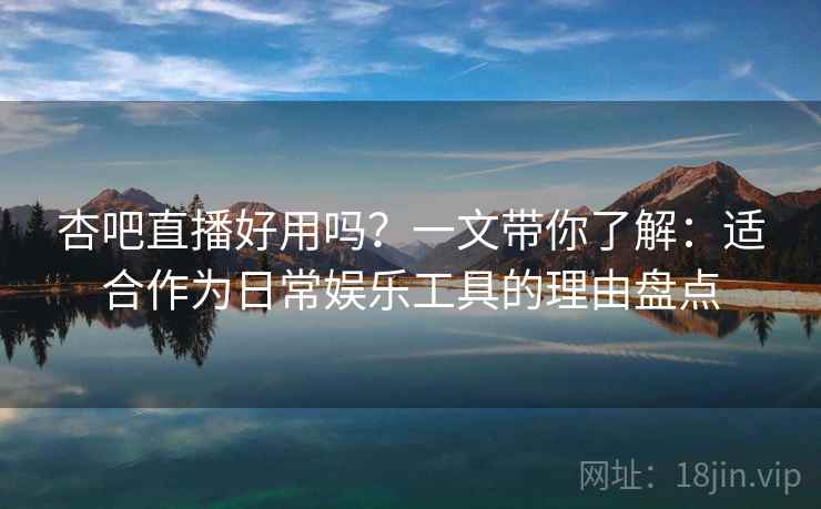 杏吧直播好用吗？一文带你了解：适合作为日常娱乐工具的理由盘点