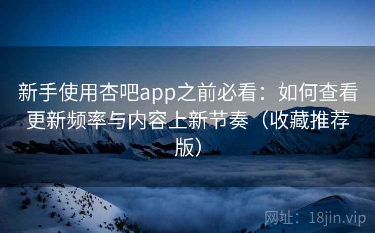 新手使用杏吧app之前必看：如何查看更新频率与内容上新节奏（收藏推荐版）