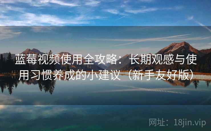蓝莓视频使用全攻略：长期观感与使用习惯养成的小建议（新手友好版）