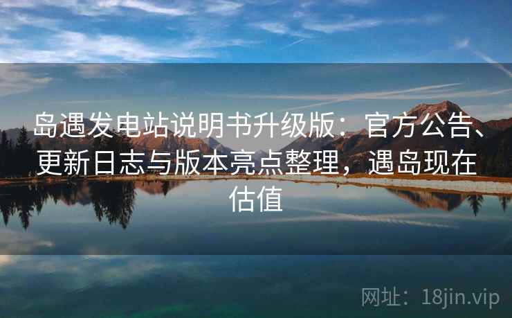 岛遇发电站说明书升级版：官方公告、更新日志与版本亮点整理，遇岛现在估值