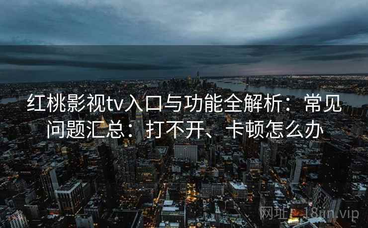红桃影视tv入口与功能全解析：常见问题汇总：打不开、卡顿怎么办