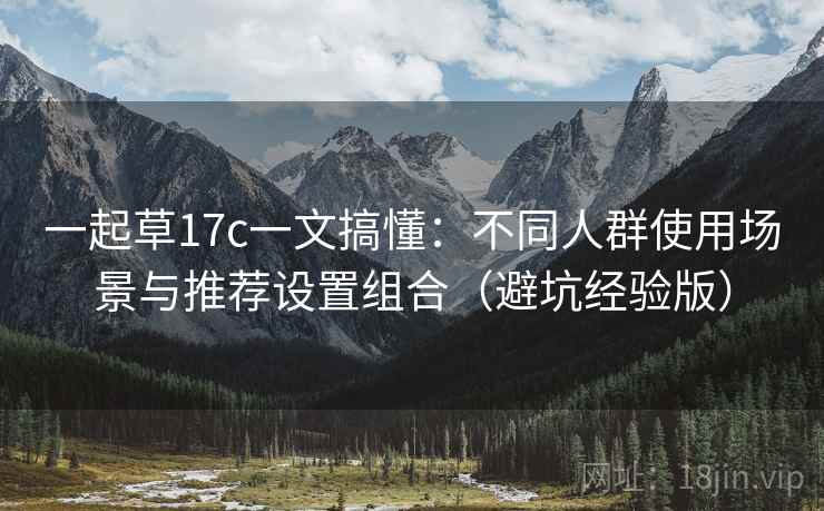 一起草17c一文搞懂：不同人群使用场景与推荐设置组合（避坑经验版）