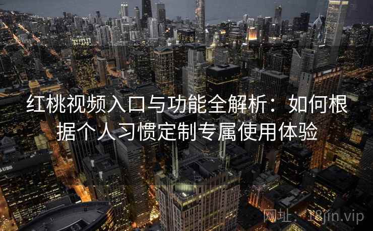 红桃视频入口与功能全解析：如何根据个人习惯定制专属使用体验