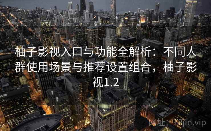 柚子影视入口与功能全解析:不同人群使用场景与推荐设置组合,柚子影视1.2 柚子影视入口与功能全解析:不同人群使用场景与推荐设置组合,柚子影视1.2