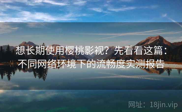 想长期使用樱桃影视?先看看这篇:不同网络环境下的流畅度实测报告 想长期使用樱桃影视?先看看这篇:不同网络环境下的流畅度实测报告