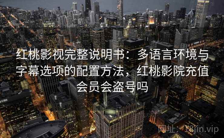 红桃影视完整说明书：多语言环境与字幕选项的配置方法，红桃影院充值会员会盗号吗