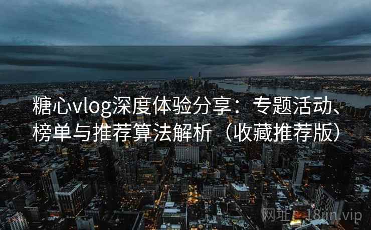 糖心vlog深度体验分享：专题活动、榜单与推荐算法解析（收藏推荐版）