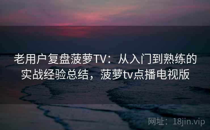 老用户复盘菠萝TV：从入门到熟练的实战经验总结，菠萝tv点播电视版