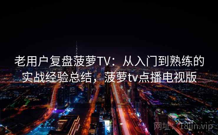 老用户复盘菠萝TV：从入门到熟练的实战经验总结，菠萝tv点播电视版