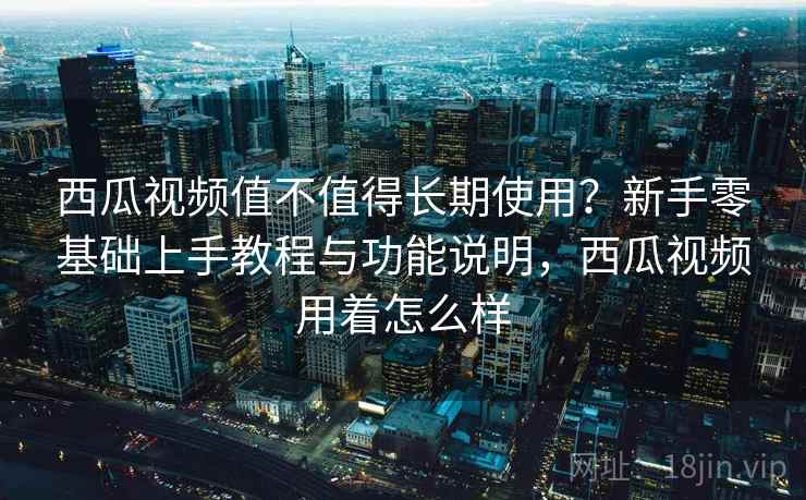 西瓜视频值不值得长期使用?新手零基础上手教程与功能说明,西瓜视频用着怎么样 西瓜视频值不值得长期使用?新手零基础上手教程与功能说明,西瓜视频用着怎么样
