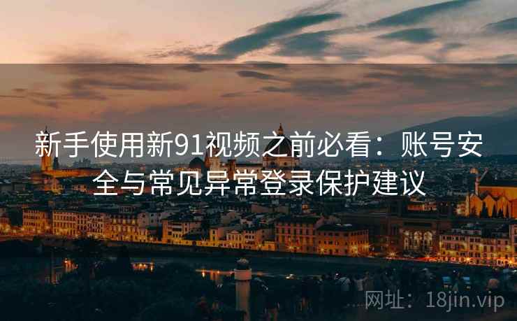 新手使用新91视频之前必看:账号安全与常见异常登录保护建议 新手使用新91视频之前必看:账号安全与常见异常登录保护建议