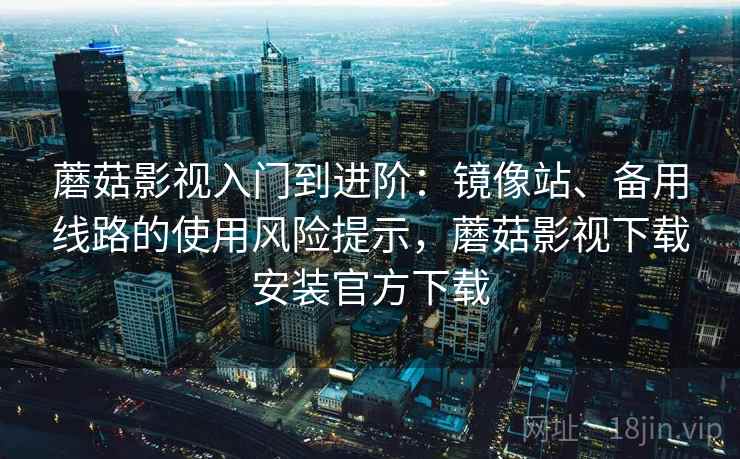 蘑菇影视入门到进阶：镜像站、备用线路的使用风险提示，蘑菇影视下载安装官方下载