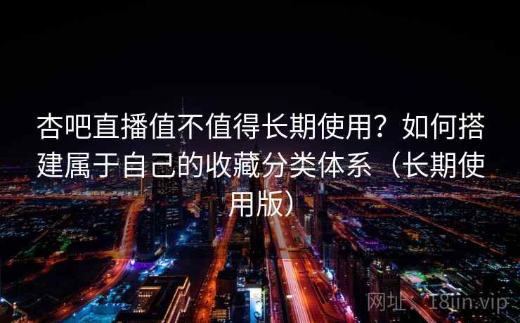 杏吧直播值不值得长期使用？如何搭建属于自己的收藏分类体系（长期使用版）